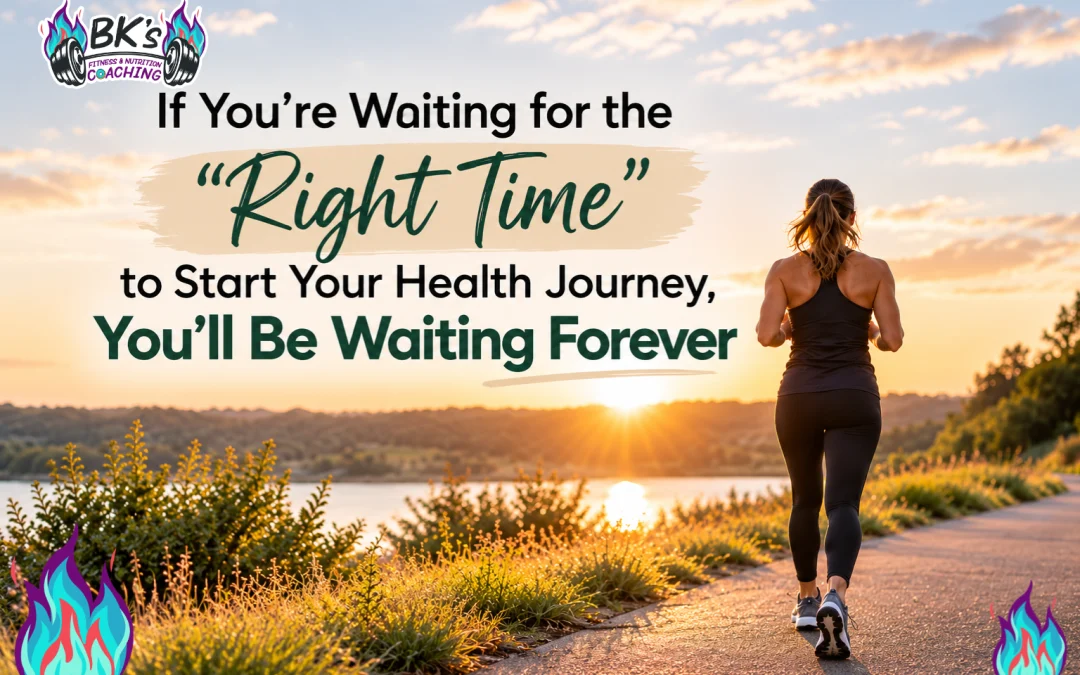 If You’re Waiting for the “Right Time” to Start Your Health Journey, You’ll Be Waiting Forever